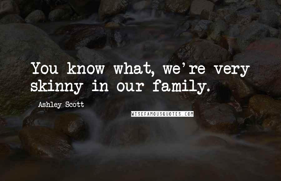 Ashley Scott quotes: You know what, we're very skinny in our family.
