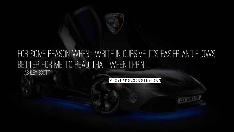 Ashley Scott quotes: For some reason when I write in cursive, it's easier and flows better for me to read that when I print.