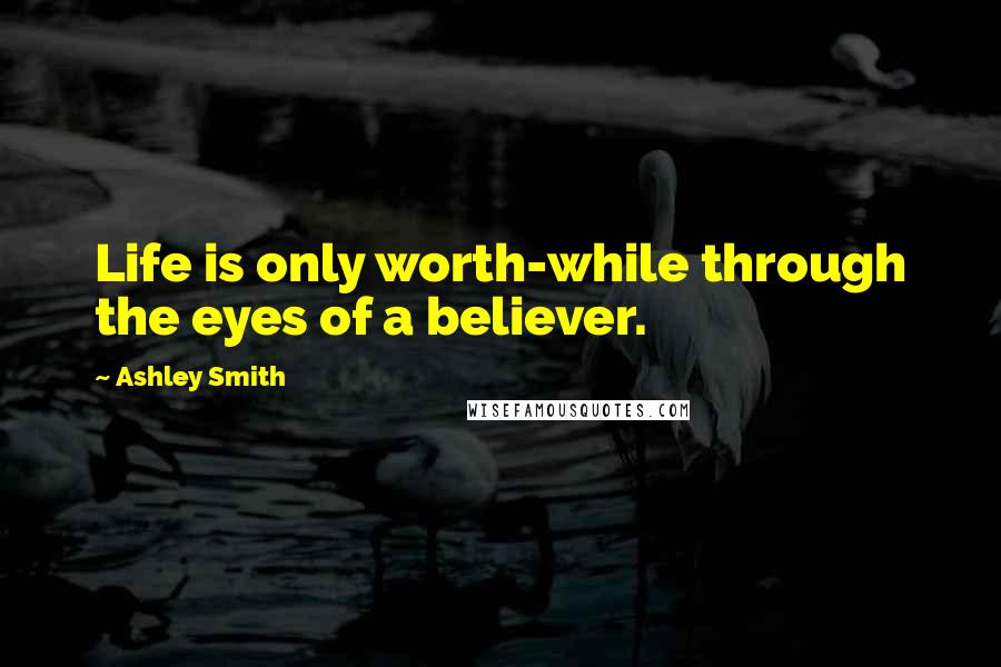 Ashley Smith quotes: Life is only worth-while through the eyes of a believer. Ashley Smith quotes: Life is only worth-while through the eyes of a believer.