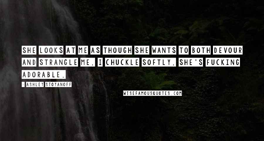 Ashley Stoyanoff quotes: She looks at me as though she wants to both devour and strangle me. I chuckle softly. She's fucking adorable.