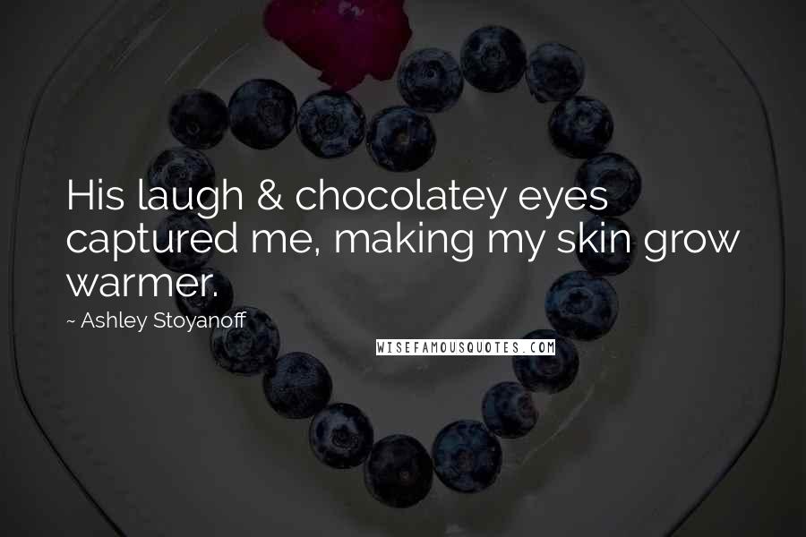 Ashley Stoyanoff quotes: His laugh & chocolatey eyes captured me, making my skin grow warmer.