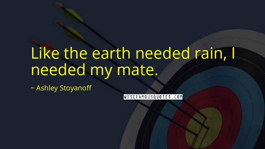 Ashley Stoyanoff quotes: Like the earth needed rain, I needed my mate.