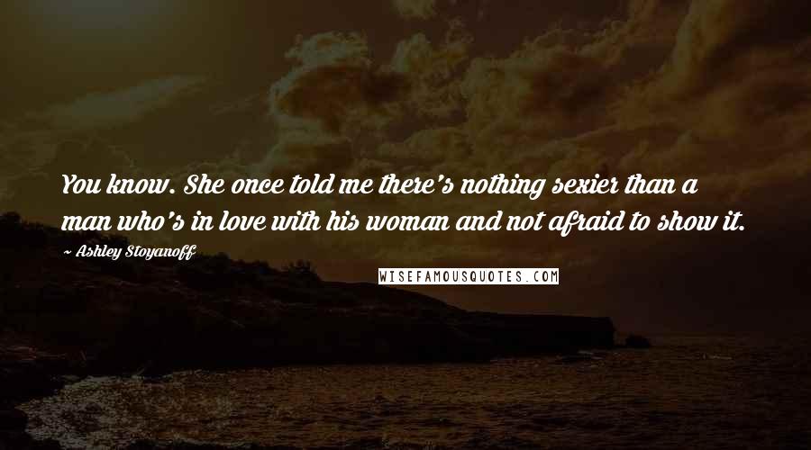 Ashley Stoyanoff quotes: You know. She once told me there's nothing sexier than a man who's in love with his woman and not afraid to show it. Ashley Stoyanoff quotes: You know. She once told me there's nothing sexier than a man who's in love with his woman and not afraid to show it.