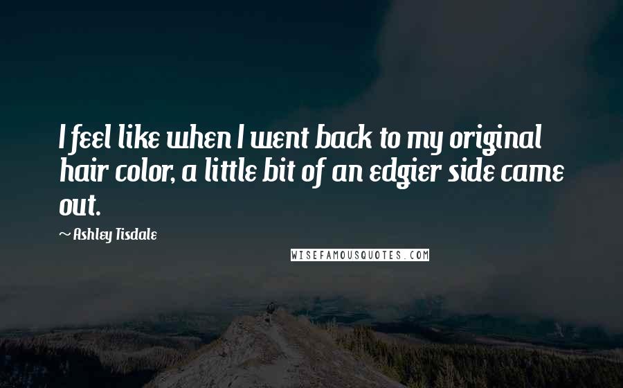 Ashley Tisdale quotes: I feel like when I went back to my original hair color, a little bit of an edgier side came out.