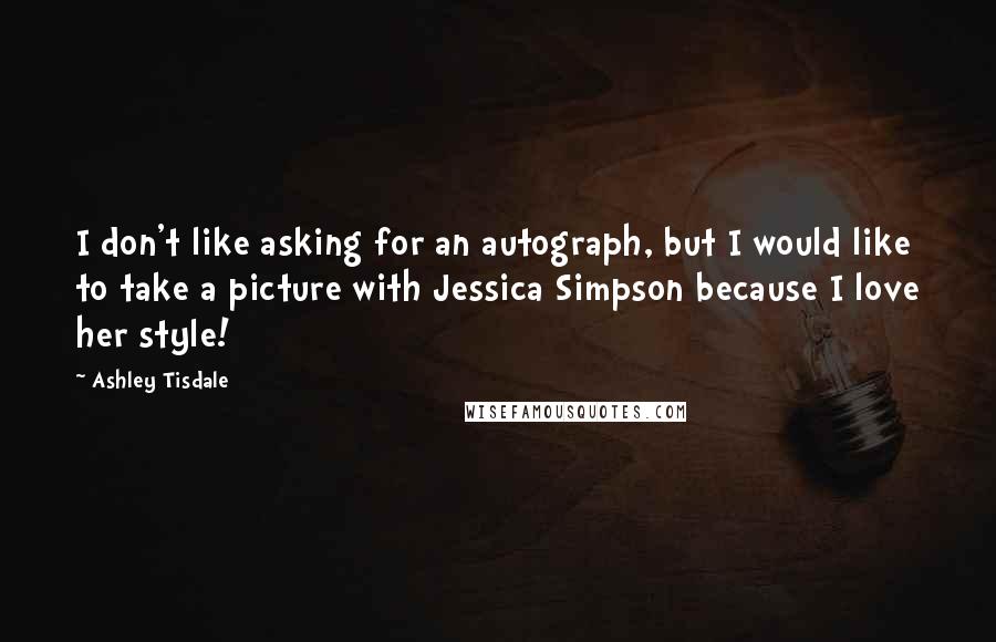 Ashley Tisdale quotes: I don't like asking for an autograph, but I would like to take a picture with Jessica Simpson because I love her style! Ashley Tisdale quotes: I don't like asking for an autograph, but I would like to take a picture with Jessica Simpson because I love her style!
