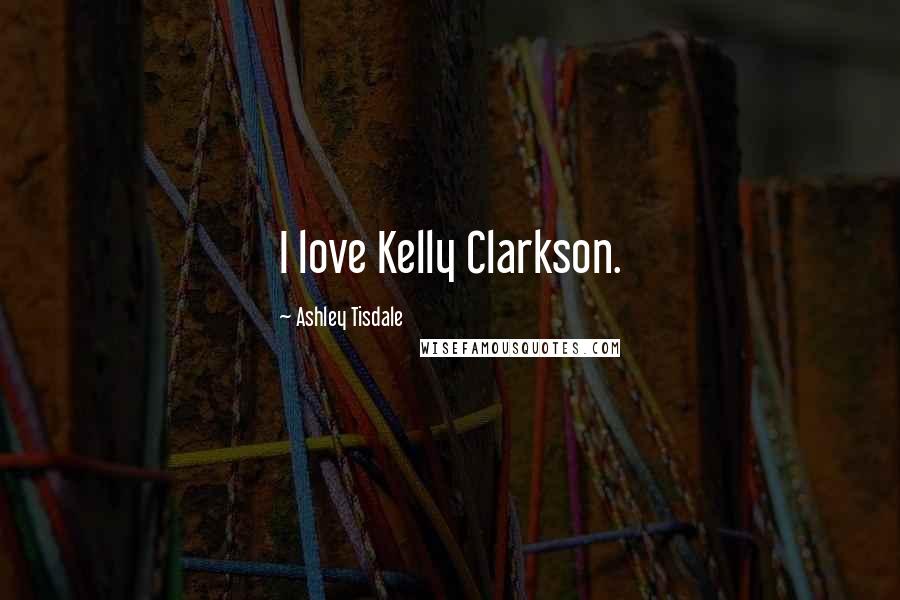 Ashley Tisdale quotes: I love Kelly Clarkson.