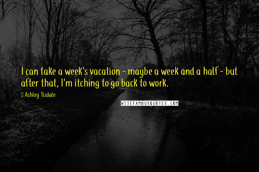 Ashley Tisdale quotes: I can take a week's vacation - maybe a week and a half - but after that, I'm itching to go back to work.