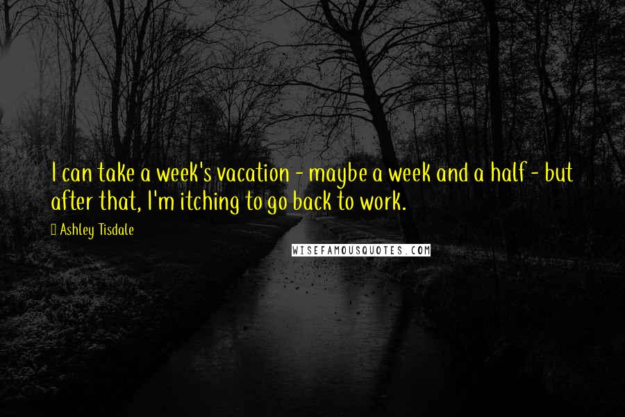 Ashley Tisdale quotes: I can take a week's vacation - maybe a week and a half - but after that, I'm itching to go back to work. Ashley Tisdale quotes: I can take a week's vacation - maybe a week and a half - but after that, I'm itching to go back to work.