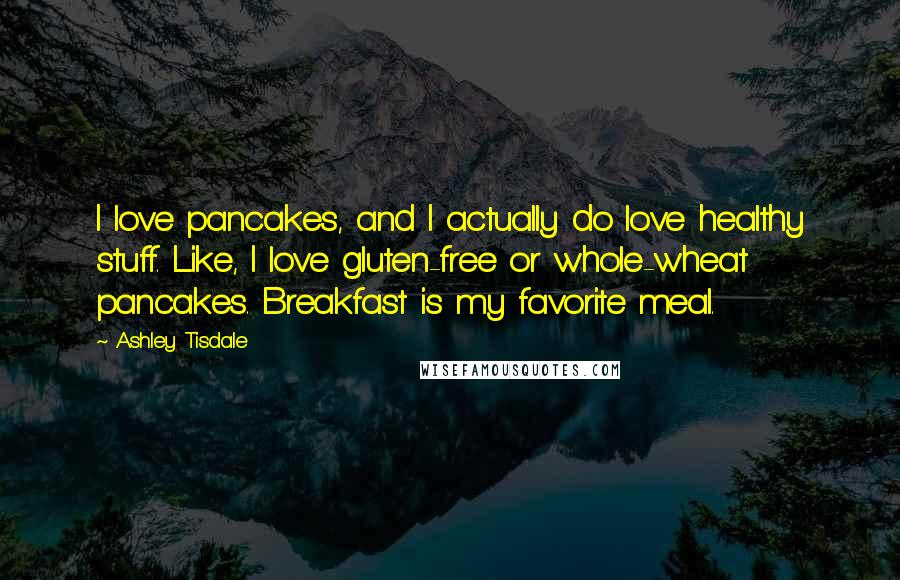 Ashley Tisdale quotes: I love pancakes, and I actually do love healthy stuff. Like, I love gluten-free or whole-wheat pancakes. Breakfast is my favorite meal.
