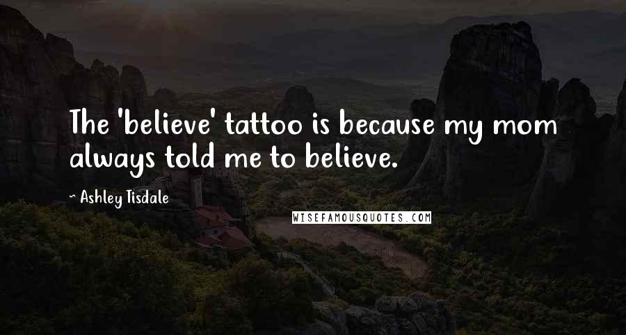 Ashley Tisdale quotes: The 'believe' tattoo is because my mom always told me to believe.