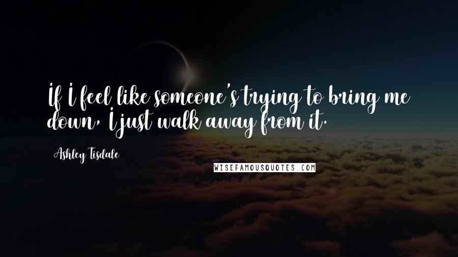 Ashley Tisdale quotes: If I feel like someone's trying to bring me down, I just walk away from it.