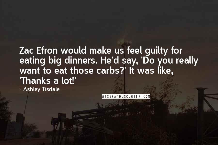 Ashley Tisdale quotes: Zac Efron would make us feel guilty for eating big dinners. He'd say, 'Do you really want to eat those carbs?' It was like, 'Thanks a lot!'