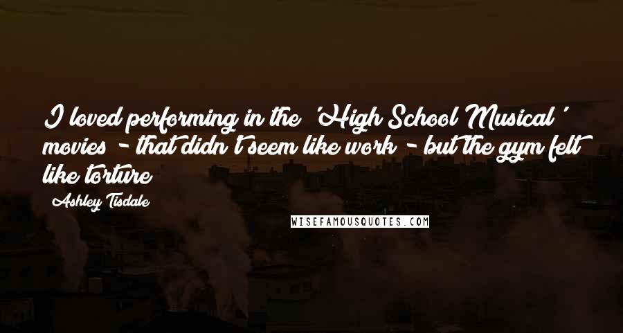 Ashley Tisdale quotes: I loved performing in the 'High School Musical' movies - that didn't seem like work - but the gym felt like torture! Ashley Tisdale quotes: I loved performing in the 'High School Musical' movies - that didn't seem like work - but the gym felt like torture!