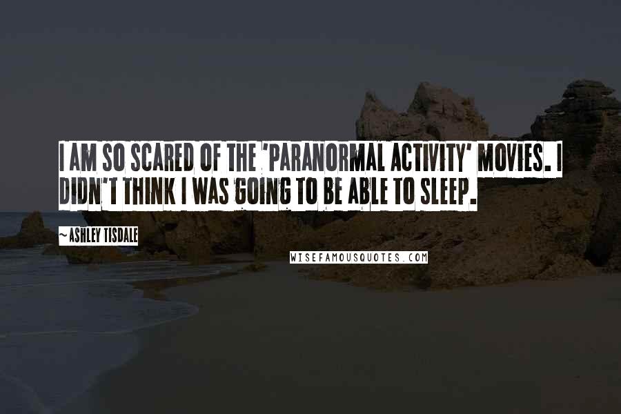 Ashley Tisdale quotes: I am so scared of the 'Paranormal Activity' movies. I didn't think I was going to be able to sleep.