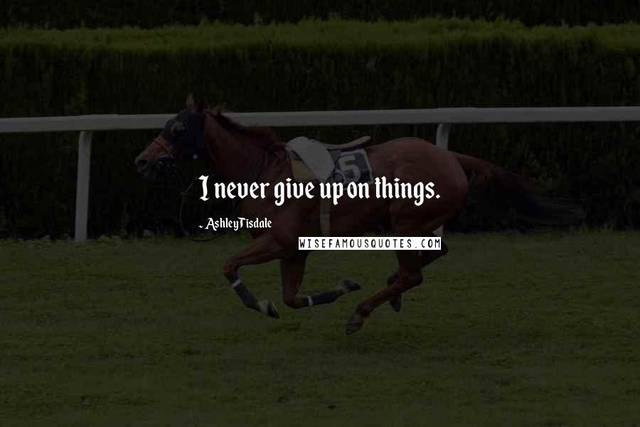Ashley Tisdale quotes: I never give up on things.