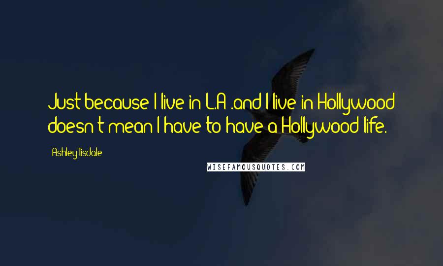Ashley Tisdale quotes: Just because I live in L.A .and I live in Hollywood doesn't mean I have to have a Hollywood life.