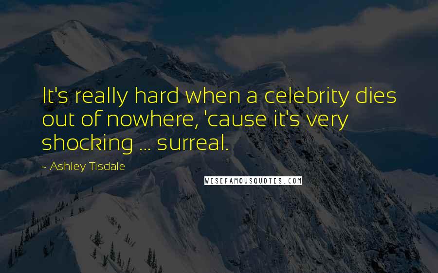 Ashley Tisdale quotes: It's really hard when a celebrity dies out of nowhere, 'cause it's very shocking ... surreal.