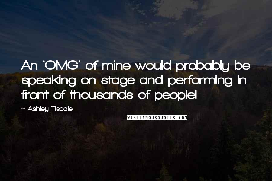 Ashley Tisdale quotes: An 'OMG' of mine would probably be speaking on stage and performing in front of thousands of people! Ashley Tisdale quotes: An 'OMG' of mine would probably be speaking on stage and performing in front of thousands of people!