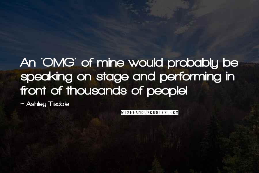 Ashley Tisdale quotes: An 'OMG' of mine would probably be speaking on stage and performing in front of thousands of people!