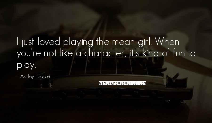 Ashley Tisdale quotes: I just loved playing the mean girl. When you're not like a character, it's kind of fun to play.