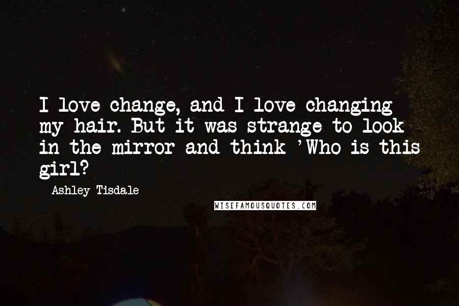 Ashley Tisdale quotes: I love change, and I love changing my hair. But it was strange to look in the mirror and think 'Who is this girl? Ashley Tisdale quotes: I love change, and I love changing my hair. But it was strange to look in the mirror and think 'Who is this girl?