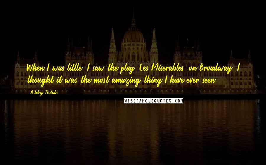 Ashley Tisdale quotes: When I was little, I saw the play 'Les Miserables' on Broadway, I thought it was the most amazing thing I have ever seen. Ashley Tisdale quotes: When I was little, I saw the play 'Les Miserables' on Broadway, I thought it was the most amazing thing I have ever seen.