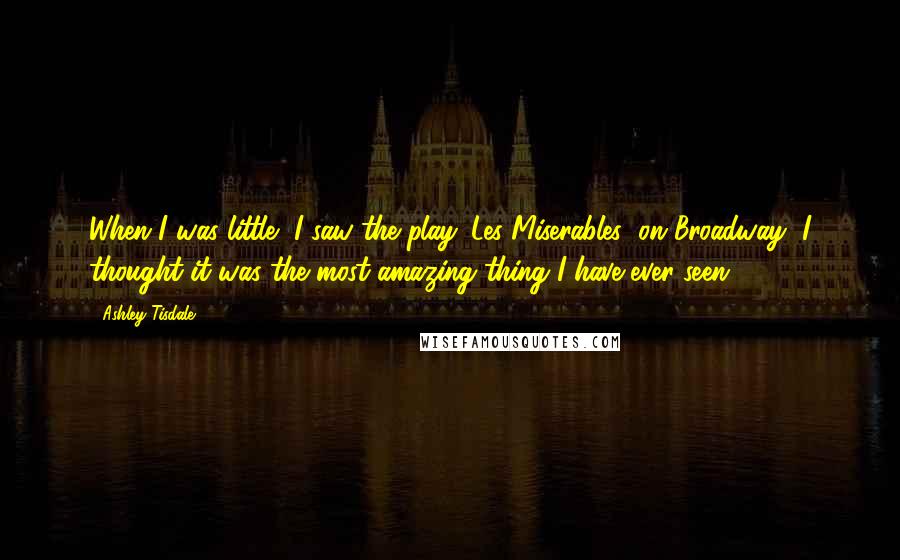 Ashley Tisdale quotes: When I was little, I saw the play 'Les Miserables' on Broadway, I thought it was the most amazing thing I have ever seen.