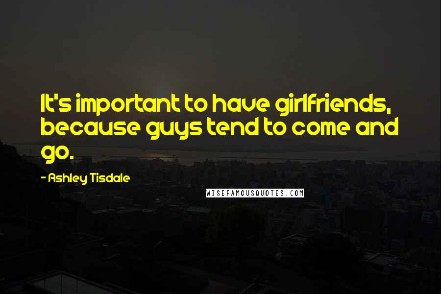 Ashley Tisdale quotes: It's important to have girlfriends, because guys tend to come and go.