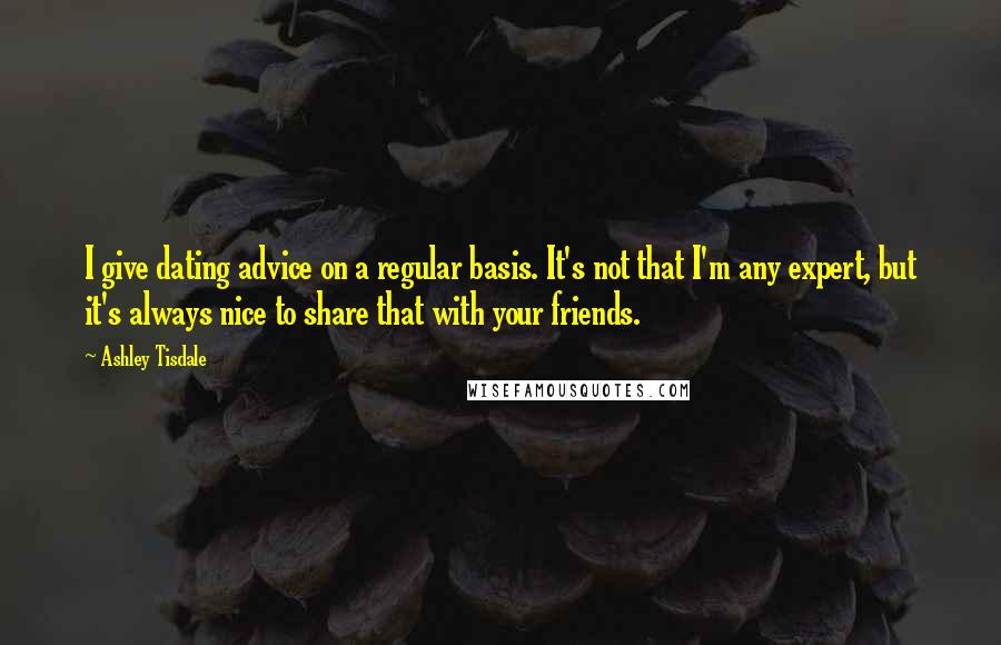 Ashley Tisdale quotes: I give dating advice on a regular basis. It's not that I'm any expert, but it's always nice to share that with your friends. Ashley Tisdale quotes: I give dating advice on a regular basis. It's not that I'm any expert, but it's always nice to share that with your friends.