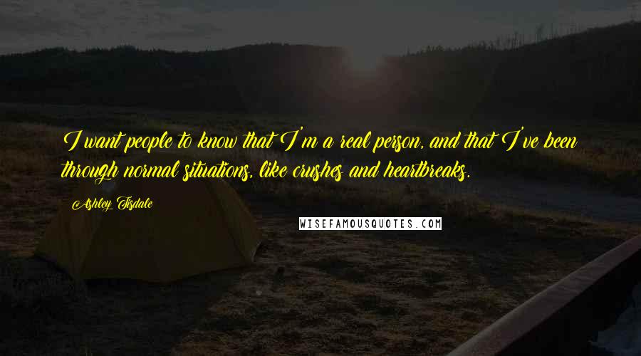 Ashley Tisdale quotes: I want people to know that I'm a real person, and that I've been through normal situations, like crushes and heartbreaks. Ashley Tisdale quotes: I want people to know that I'm a real person, and that I've been through normal situations, like crushes and heartbreaks.