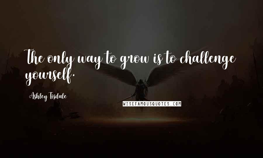 Ashley Tisdale quotes: The only way to grow is to challenge yourself.