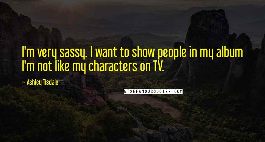 Ashley Tisdale quotes: I'm very sassy. I want to show people in my album I'm not like my characters on TV.