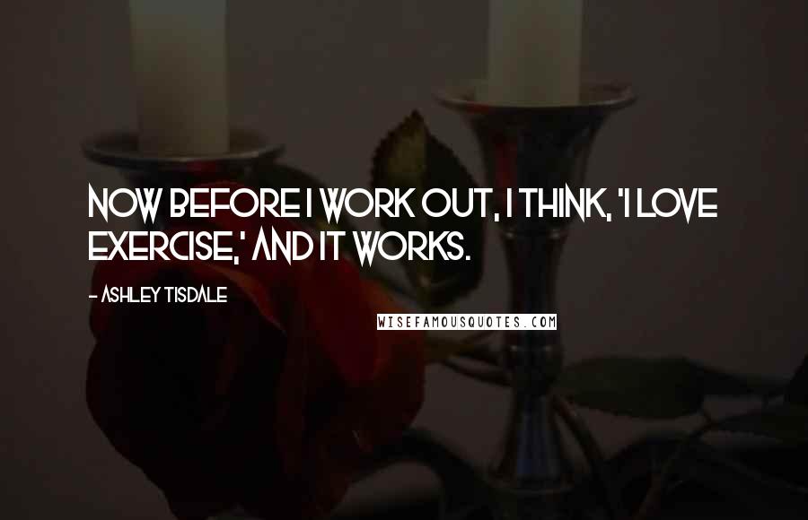 Ashley Tisdale quotes: Now before I work out, I think, 'I love exercise,' and it works.