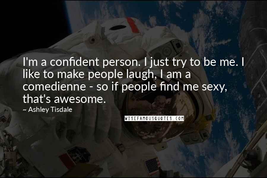 Ashley Tisdale quotes: I'm a confident person. I just try to be me. I like to make people laugh, I am a comedienne - so if people find me sexy, that's awesome. Ashley Tisdale quotes: I'm a confident person. I just try to be me. I like to make people laugh, I am a comedienne - so if people find me sexy, that's awesome.