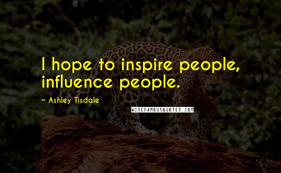 Ashley Tisdale quotes: I hope to inspire people, influence people.