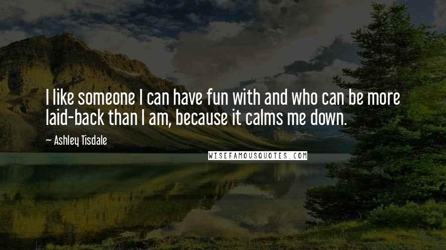 Ashley Tisdale quotes: I like someone I can have fun with and who can be more laid-back than I am, because it calms me down. Ashley Tisdale quotes: I like someone I can have fun with and who can be more laid-back than I am, because it calms me down.