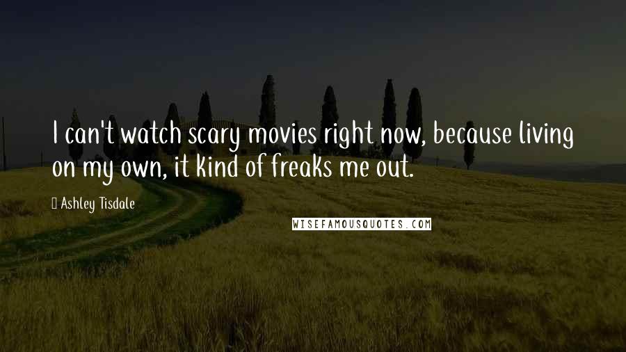 Ashley Tisdale quotes: I can't watch scary movies right now, because living on my own, it kind of freaks me out.