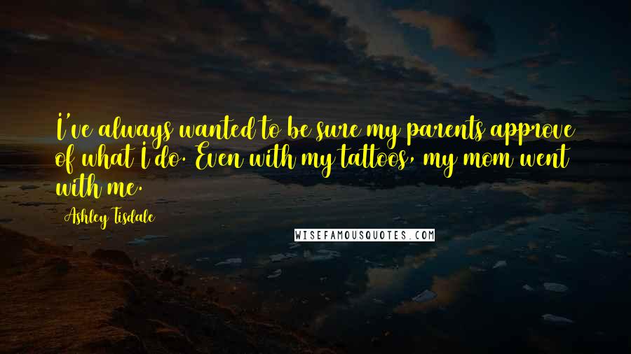 Ashley Tisdale quotes: I've always wanted to be sure my parents approve of what I do. Even with my tattoos, my mom went with me. Ashley Tisdale quotes: I've always wanted to be sure my parents approve of what I do. Even with my tattoos, my mom went with me.