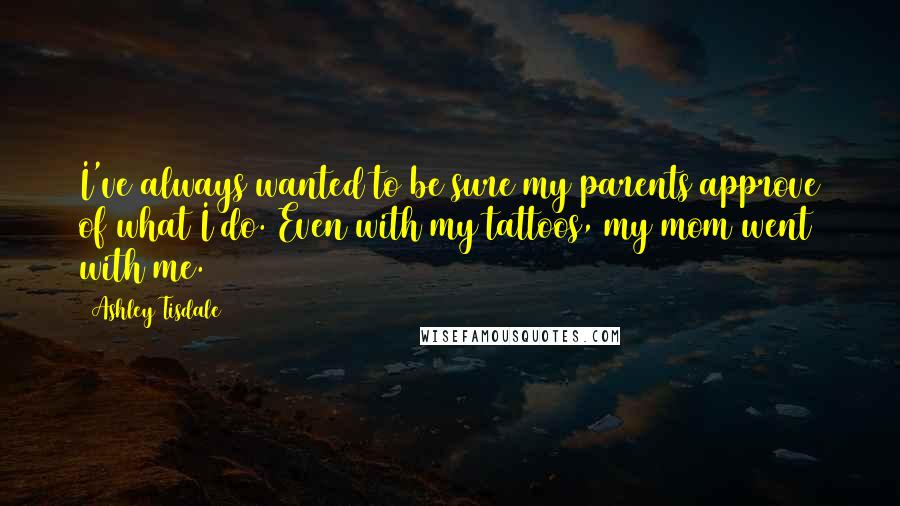 Ashley Tisdale quotes: I've always wanted to be sure my parents approve of what I do. Even with my tattoos, my mom went with me.