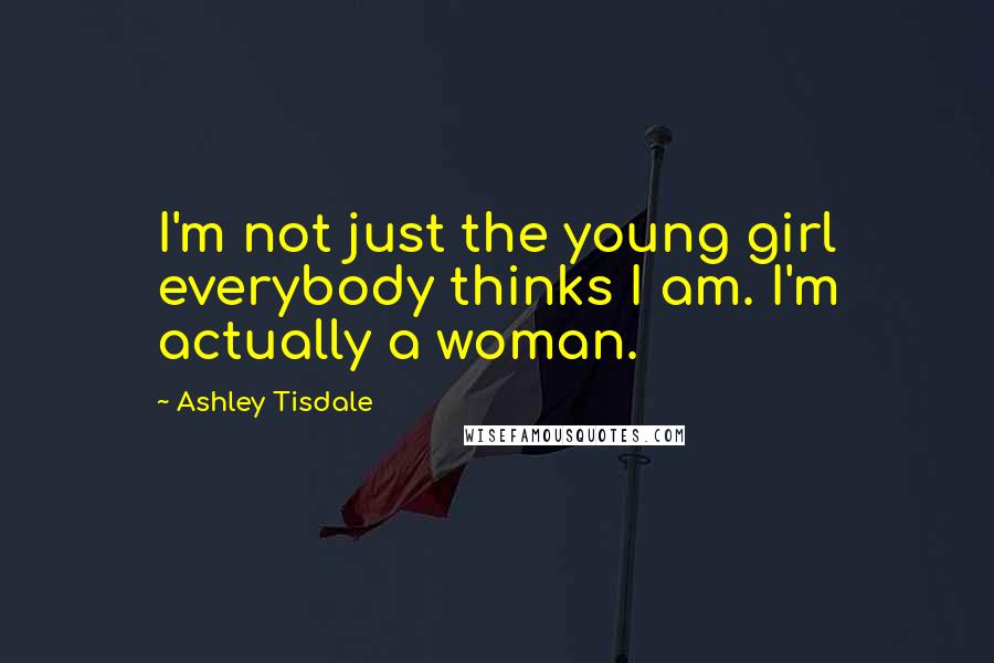 Ashley Tisdale quotes: I'm not just the young girl everybody thinks I am. I'm actually a woman.