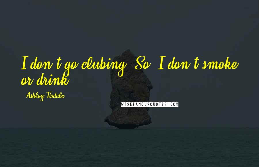 Ashley Tisdale quotes: I don't go clubing. So, I don't smoke or drink.