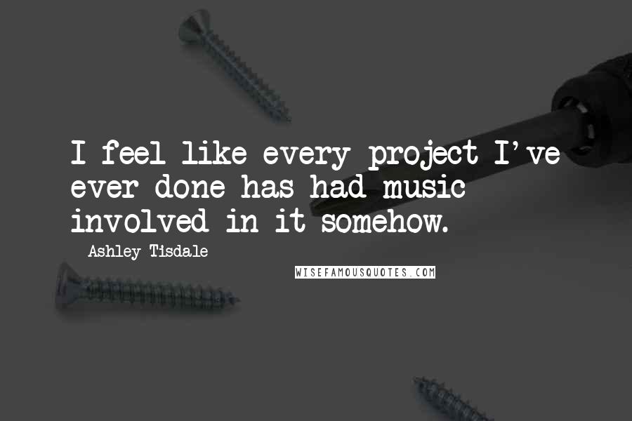 Ashley Tisdale quotes: I feel like every project I've ever done has had music involved in it somehow.