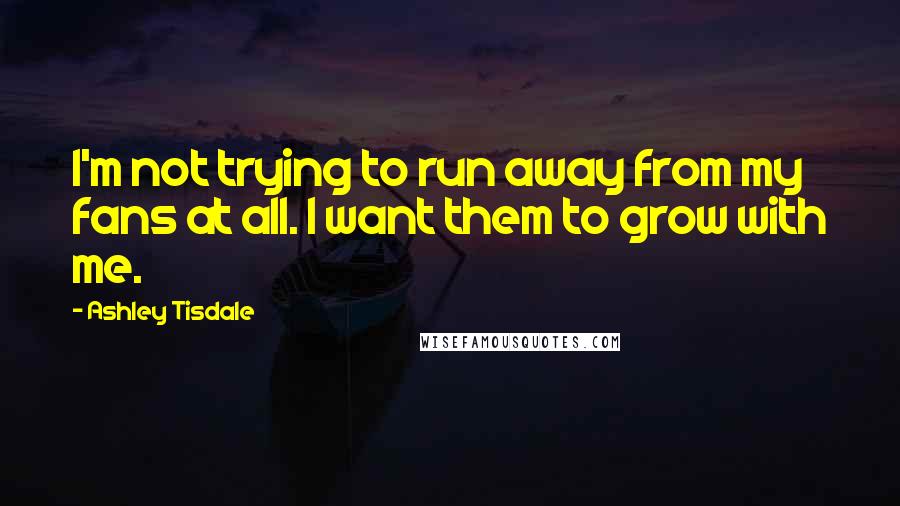 Ashley Tisdale quotes: I'm not trying to run away from my fans at all. I want them to grow with me.