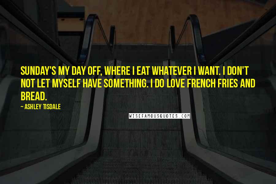 Ashley Tisdale quotes: Sunday's my day off, where I eat whatever I want. I don't not let myself have something. I do love French fries and bread. Ashley Tisdale quotes: Sunday's my day off, where I eat whatever I want. I don't not let myself have something. I do love French fries and bread.