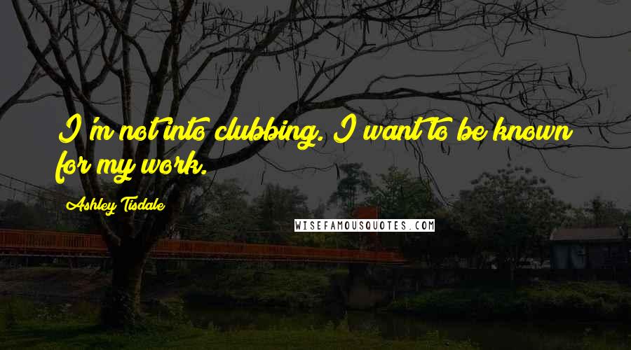 Ashley Tisdale quotes: I'm not into clubbing. I want to be known for my work.
