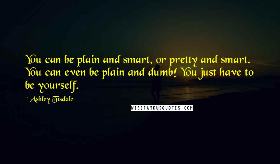 Ashley Tisdale quotes: You can be plain and smart, or pretty and smart. You can even be plain and dumb! You just have to be yourself. Ashley Tisdale quotes: You can be plain and smart, or pretty and smart. You can even be plain and dumb! You just have to be yourself.