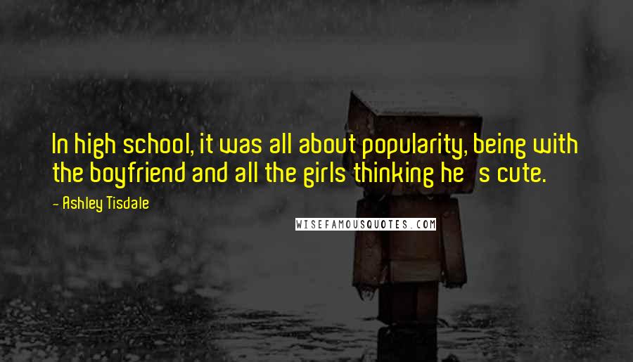 Ashley Tisdale quotes: In high school, it was all about popularity, being with the boyfriend and all the girls thinking he's cute. Ashley Tisdale quotes: In high school, it was all about popularity, being with the boyfriend and all the girls thinking he's cute.
