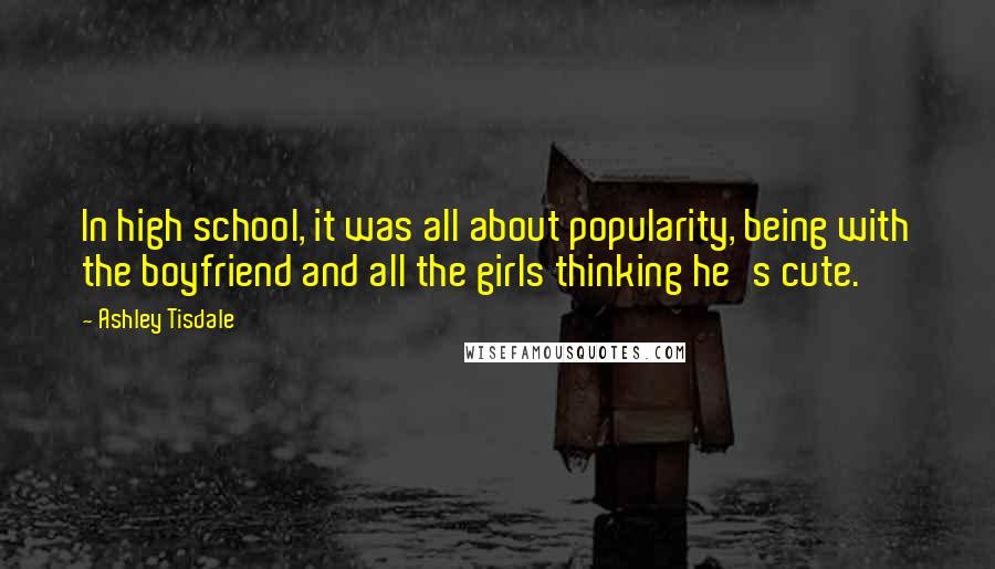 Ashley Tisdale quotes: In high school, it was all about popularity, being with the boyfriend and all the girls thinking he's cute.