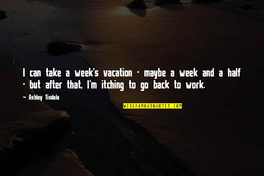 Ashley Tisdale Quotes By Ashley Tisdale: I can take a week's vacation - maybe