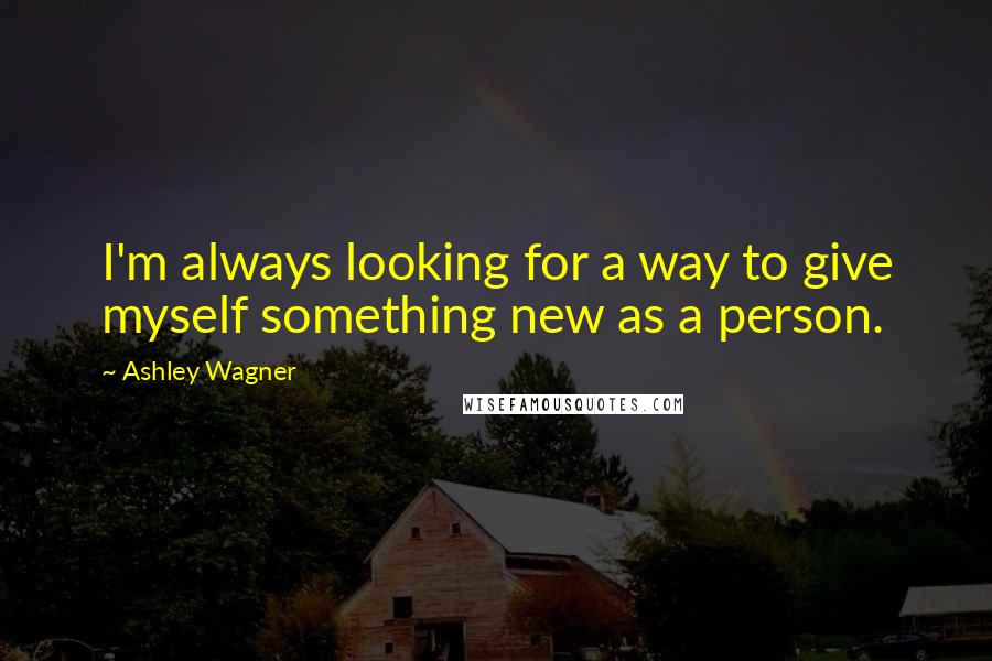 Ashley Wagner quotes: I'm always looking for a way to give myself something new as a person.